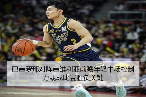 巴塞罗那对阵塞维利亚前瞻年轻中场控制力或成比赛胜负关键