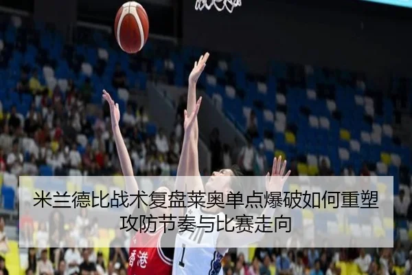 米兰德比战术复盘莱奥单点爆破如何重塑攻防节奏与比赛走向