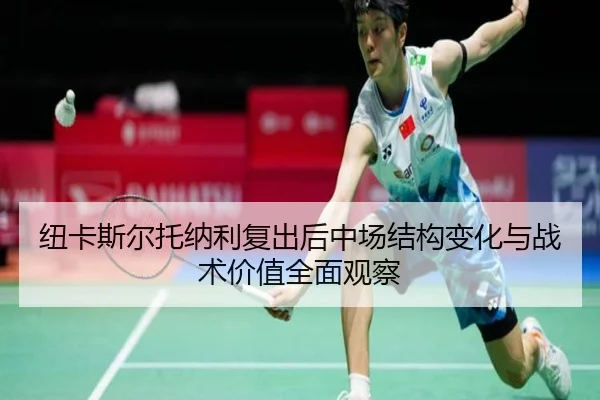纽卡斯尔托纳利复出后中场结构变化与战术价值全面观察