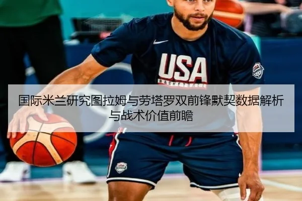 国际米兰研究图拉姆与劳塔罗双前锋默契数据解析与战术价值前瞻