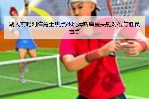 湖人前瞻对阵勇士焦点战詹姆斯库里关键对位与胜负看点