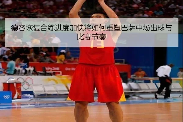 德容恢复合练进度加快将如何重塑巴萨中场出球与比赛节奏