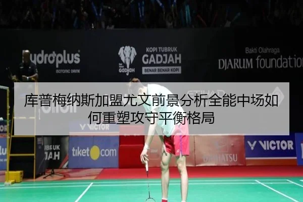 库普梅纳斯加盟尤文前景分析全能中场如何重塑攻守平衡格局