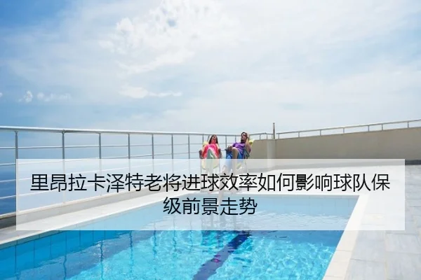 里昂拉卡泽特老将进球效率如何影响球队保级前景走势