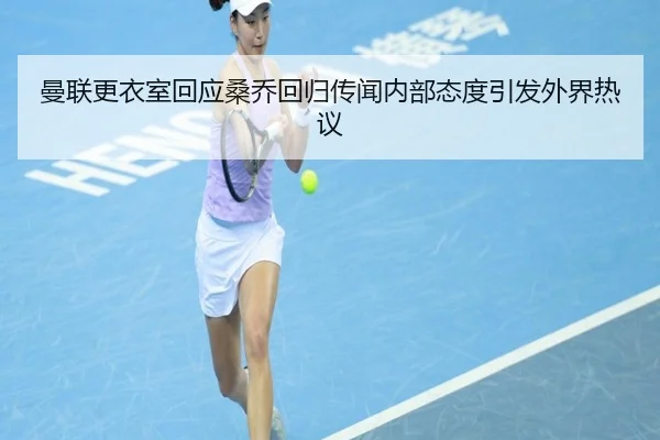 曼联更衣室回应桑乔回归传闻内部态度引发外界热议