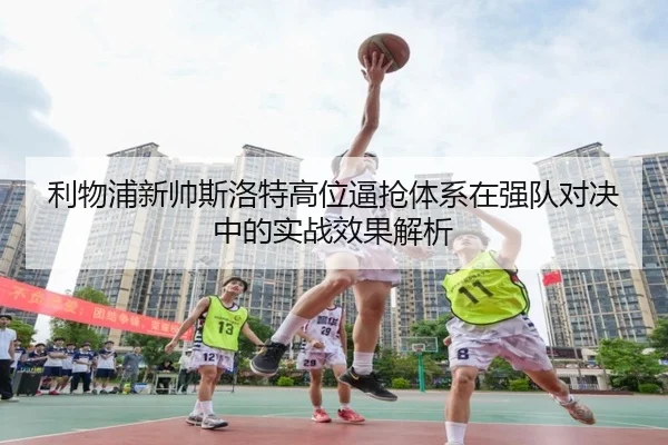 利物浦新帅斯洛特高位逼抢体系在强队对决中的实战效果解析