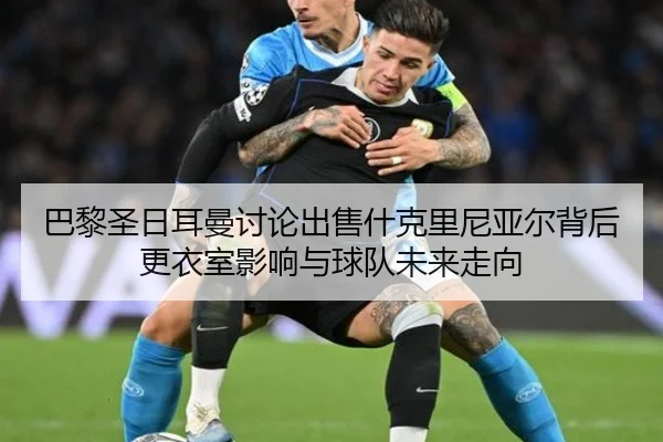 巴黎圣日耳曼讨论出售什克里尼亚尔背后更衣室影响与球队未来走向