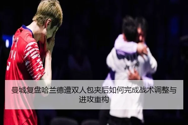 曼城复盘哈兰德遭双人包夹后如何完成战术调整与进攻重构