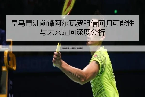 皇马青训前锋阿尔瓦罗租借回归可能性与未来走向深度分析