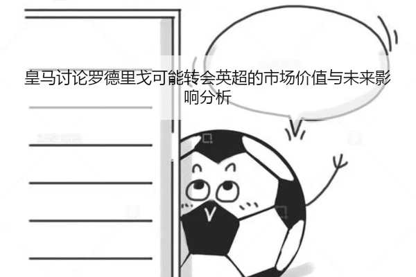 皇马讨论罗德里戈可能转会英超的市场价值与未来影响分析