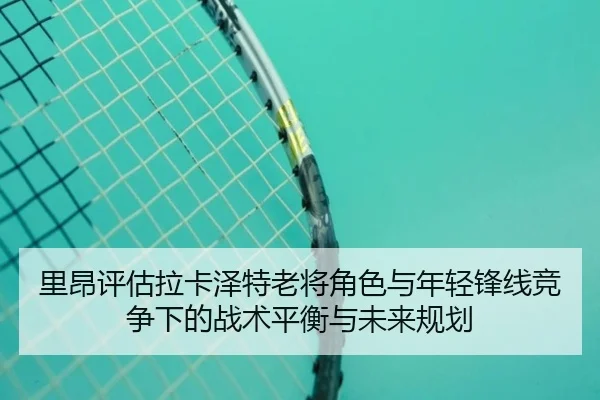 里昂评估拉卡泽特老将角色与年轻锋线竞争下的战术平衡与未来规划