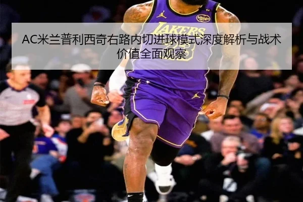 AC米兰普利西奇右路内切进球模式深度解析与战术价值全面观察