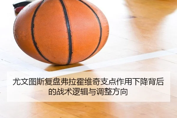 尤文图斯复盘弗拉霍维奇支点作用下降背后的战术逻辑与调整方向