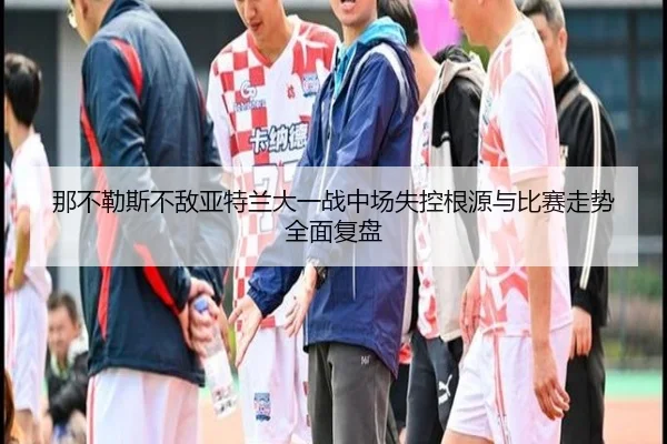 那不勒斯不敌亚特兰大一战中场失控根源与比赛走势全面复盘