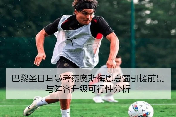 巴黎圣日耳曼考察奥斯梅恩夏窗引援前景与阵容升级可行性分析