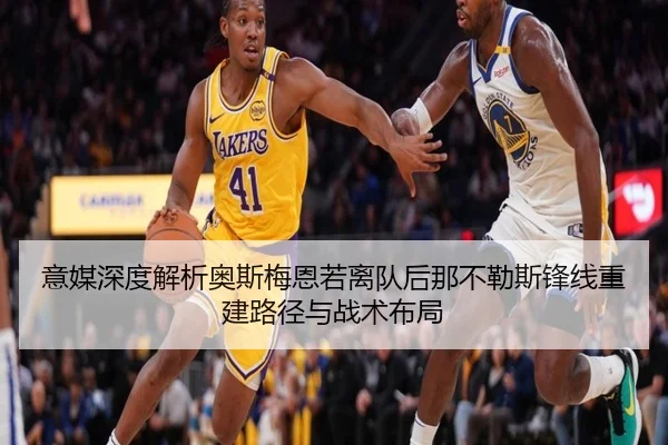 意媒深度解析奥斯梅恩若离队后那不勒斯锋线重建路径与战术布局