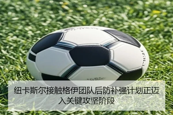 纽卡斯尔接触格伊团队后防补强计划正迈入关键攻坚阶段